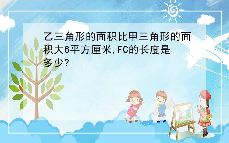 乙三角形的面积比甲三角形的面积大6平方厘米,FC的长度是多少?