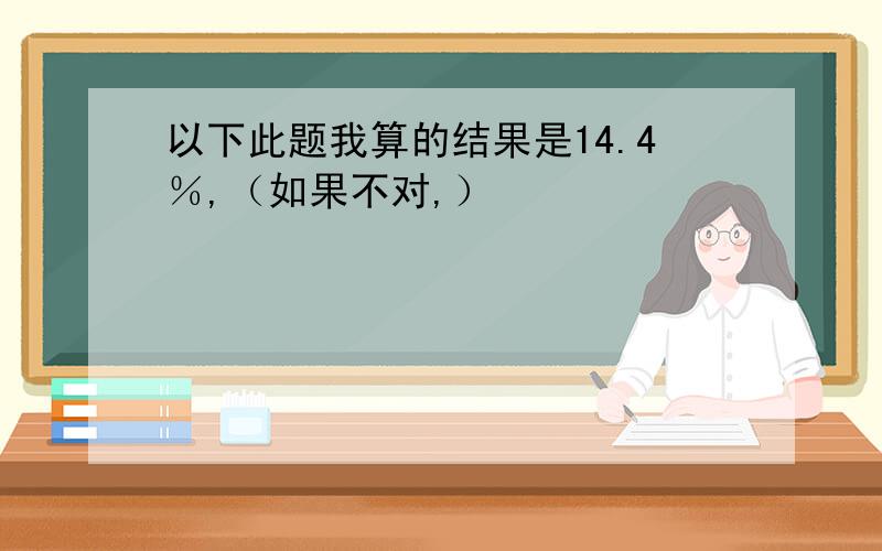 以下此题我算的结果是14.4％,（如果不对,）