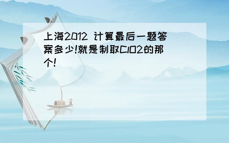 上海2012 计算最后一题答案多少!就是制取ClO2的那个!