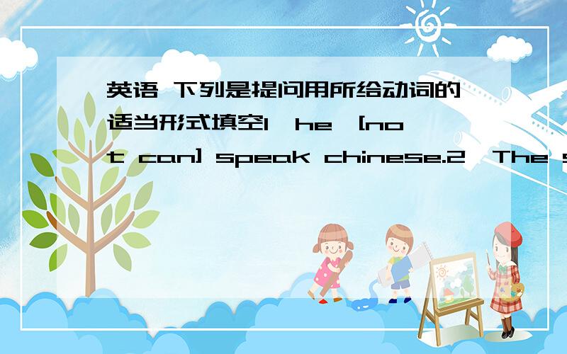 英语 下列是提问用所给动词的适当形式填空1、he—[not can] speak chinese.2、The stude