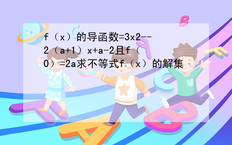 f（x）的导函数=3x2--2（a+1）x+a-2且f（0）=2a求不等式f（x）的解集