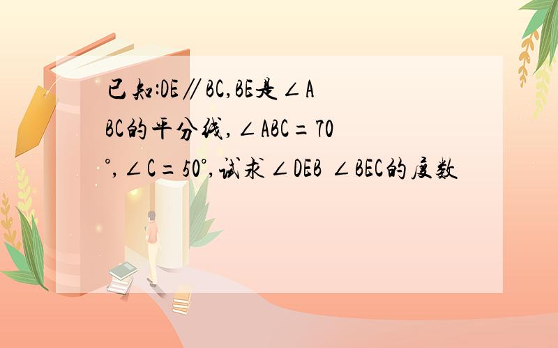 已知:DE∥BC,BE是∠ABC的平分线,∠ABC=70°,∠C=50°,试求∠DEB ∠BEC的度数