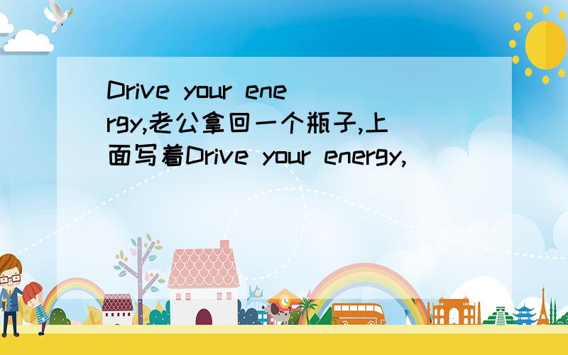 Drive your energy,老公拿回一个瓶子,上面写着Drive your energy,