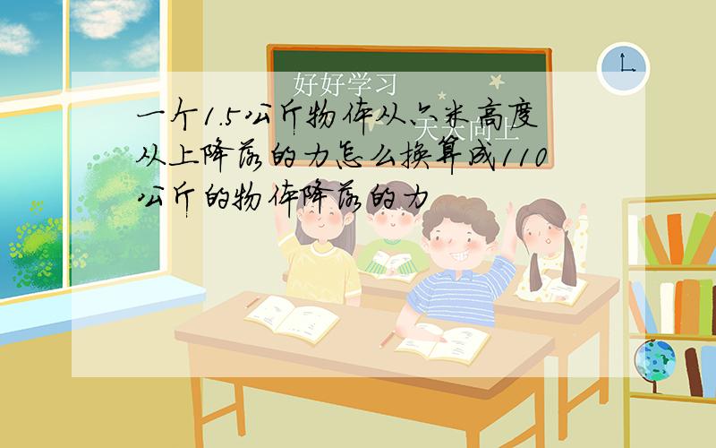 一个1.5公斤物体从六米高度从上降落的力怎么换算成110公斤的物体降落的力