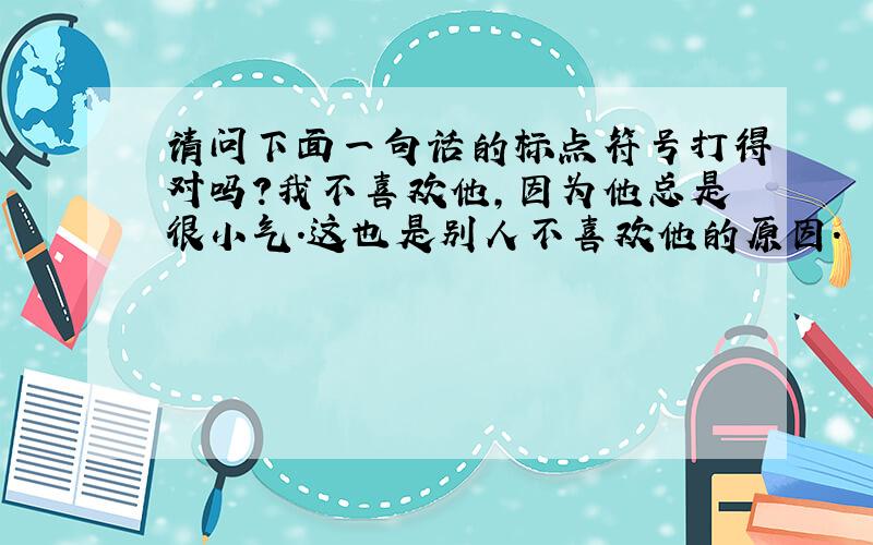 请问下面一句话的标点符号打得对吗?我不喜欢他,因为他总是很小气.这也是别人不喜欢他的原因.