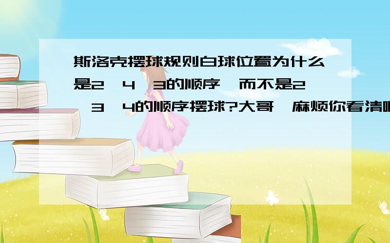 斯洛克摆球规则白球位置为什么是2、4、3的顺序,而不是2、3、4的顺序摆球?大哥,麻烦你看清啊,我说开局摆球的时候2号球