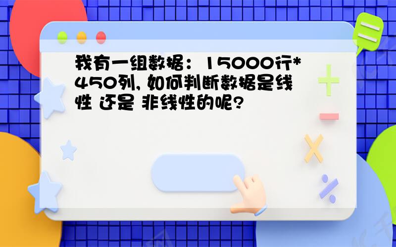 我有一组数据：15000行*450列, 如何判断数据是线性 还是 非线性的呢?