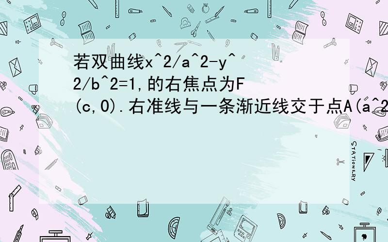 若双曲线x^2/a^2-y^2/b^2=1,的右焦点为F(c,0).右准线与一条渐近线交于点A(a^2/c,ab/c),