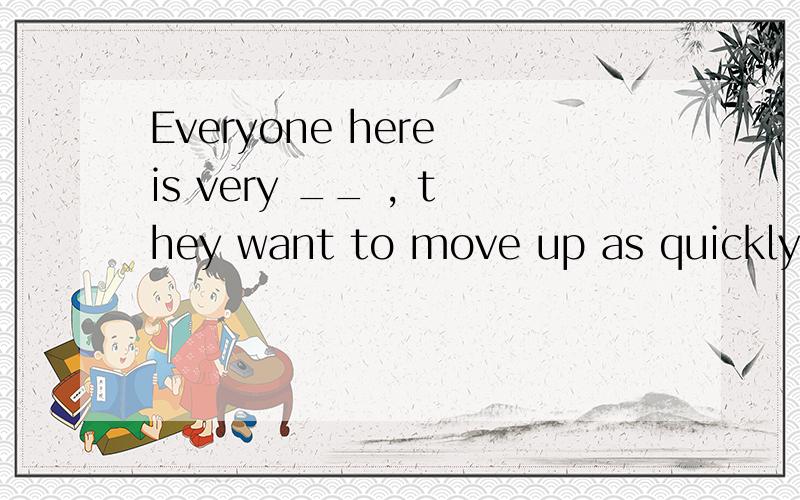 Everyone here is very __ , they want to move up as quickly a