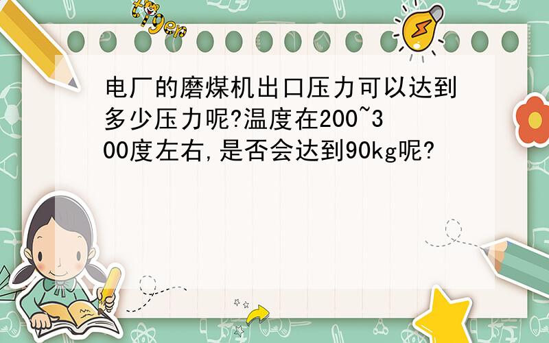 电厂的磨煤机出口压力可以达到多少压力呢?温度在200~300度左右,是否会达到90kg呢?