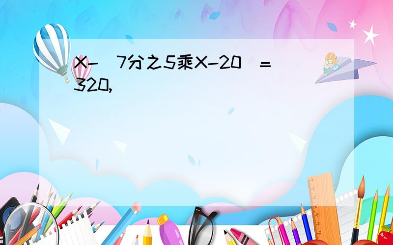 X-（7分之5乘X-20）=320,