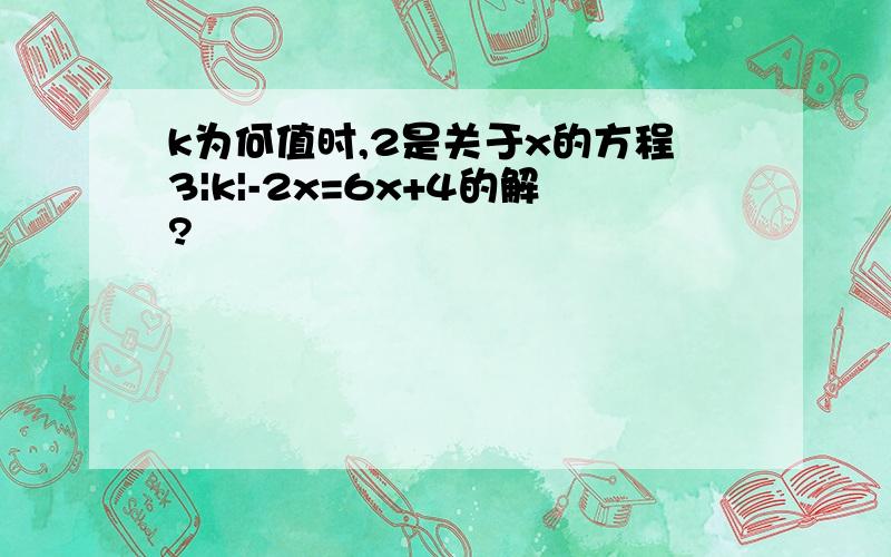 k为何值时,2是关于x的方程3|k|-2x=6x+4的解?