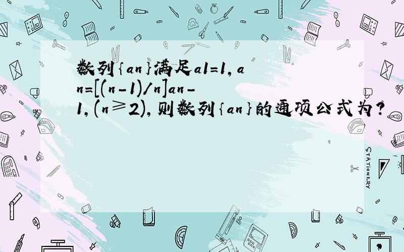 数列｛an｝满足a1=1,an=[(n-1)/n]an-1,(n≥2),则数列｛an｝的通项公式为？