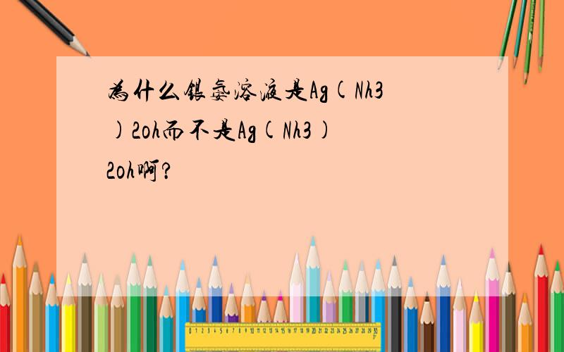 为什么银氨溶液是Ag(Nh3)2oh而不是Ag(Nh3)2oh啊?