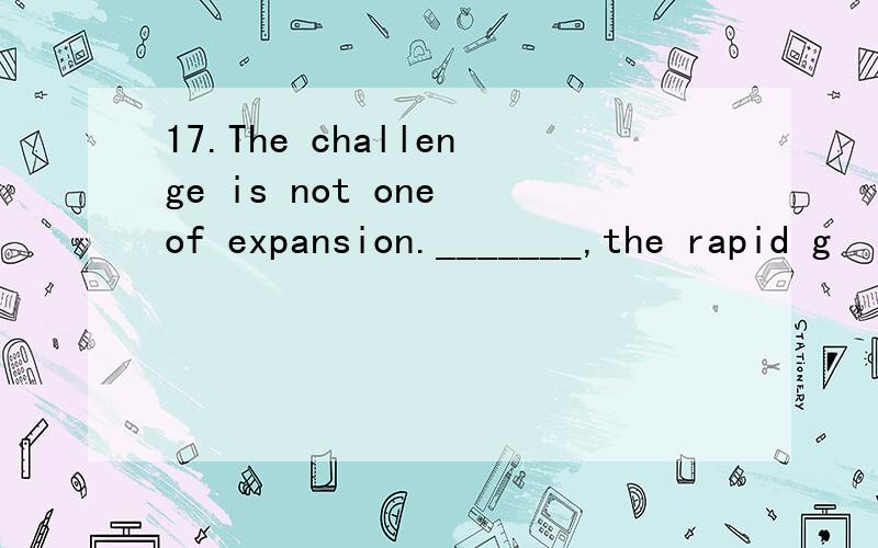 17.The challenge is not one of expansion._______,the rapid g