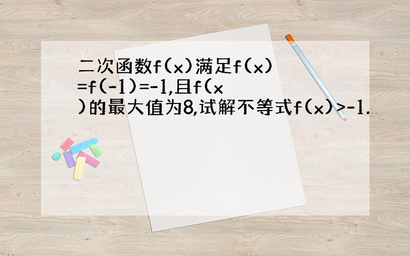 二次函数f(x)满足f(x)=f(-1)=-1,且f(x)的最大值为8,试解不等式f(x)>-1.