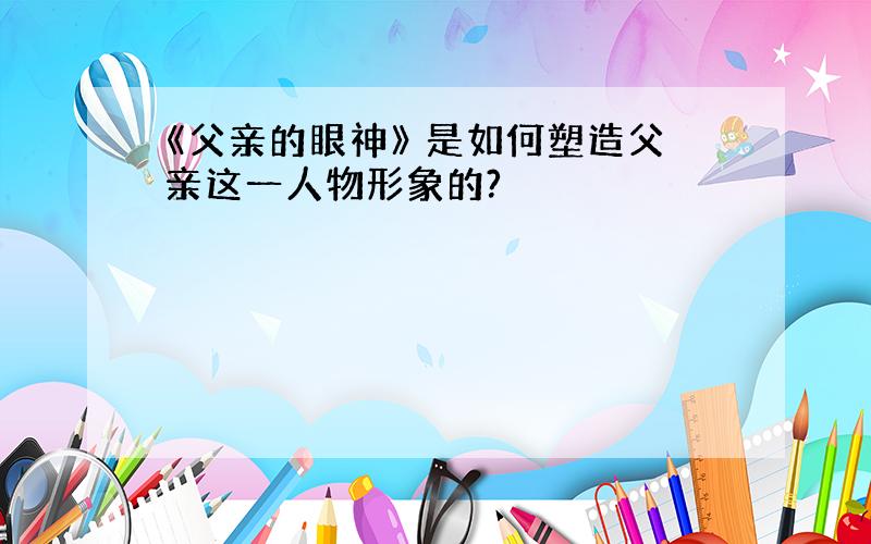 《父亲的眼神》 是如何塑造父亲这一人物形象的?