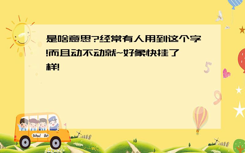 是啥意思?经常有人用到这个字!而且动不动就~好象快挂了一样!