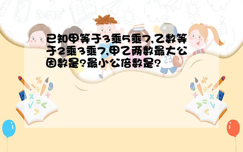 已知甲等于3乘5乘7,乙数等于2乘3乘7,甲乙两数最大公因数是?最小公倍数是?