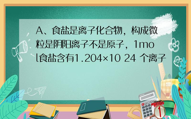 A、食盐是离子化合物，构成微粒是阴阳离子不是原子，1mol食盐含有1.204×10 24 个离子