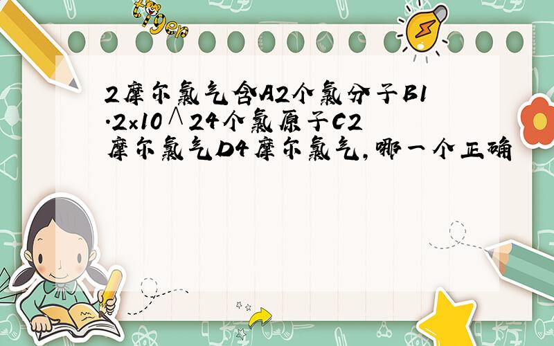 2摩尔氯气含A2个氯分子B1.2×10∧24个氯原子C2摩尔氯气D4摩尔氯气,哪一个正确