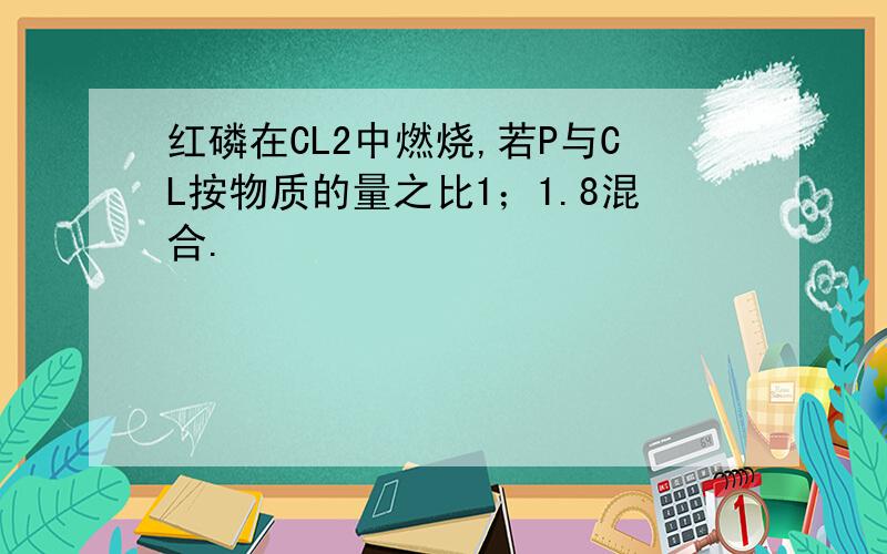 红磷在CL2中燃烧,若P与CL按物质的量之比1；1.8混合.