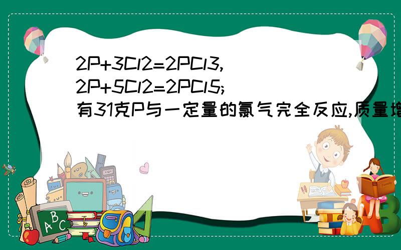 2P+3Cl2=2PCl3,2P+5Cl2=2PCl5;有31克P与一定量的氯气完全反应,质量增加142克,则生成物中P