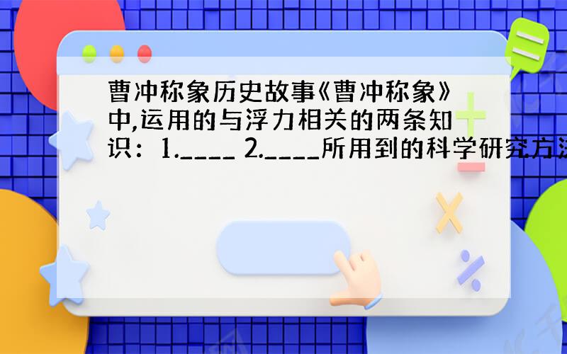 曹冲称象历史故事《曹冲称象》中,运用的与浮力相关的两条知识：1.____ 2.____所用到的科学研究方法是______