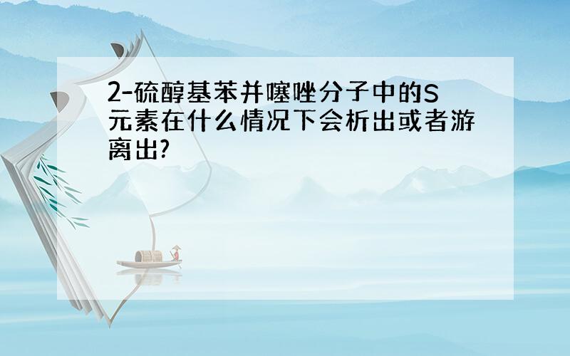 2-硫醇基苯并噻唑分子中的S元素在什么情况下会析出或者游离出?