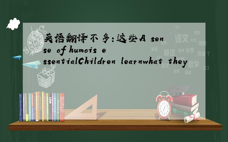 英语翻译不多：这些A sense of humois essentialChildren learnwhat they