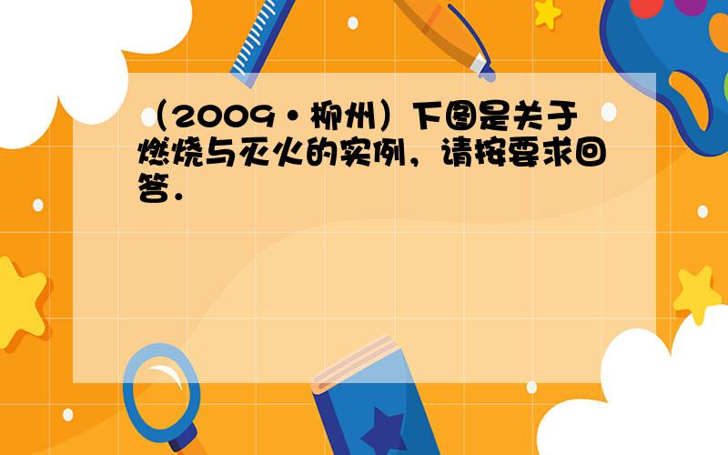 （2009•柳州）下图是关于燃烧与灭火的实例，请按要求回答．