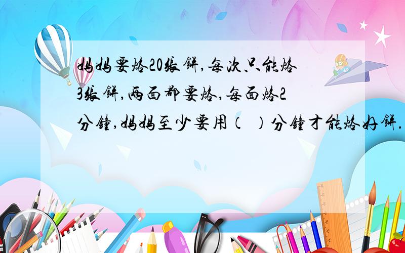 妈妈要烙20张饼,每次只能烙3张饼,两面都要烙,每面烙2分钟,妈妈至少要用（ ）分钟才能烙好饼.