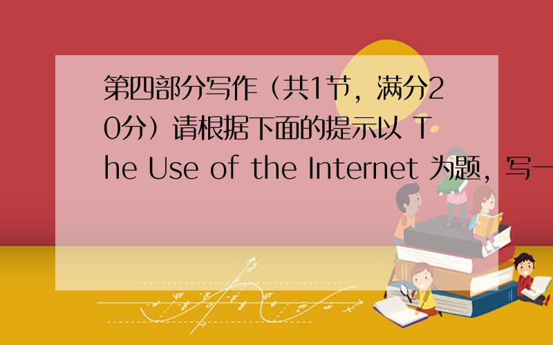 第四部分写作（共1节，满分20分）请根据下面的提示以 The Use of the Internet 为题，写一篇100