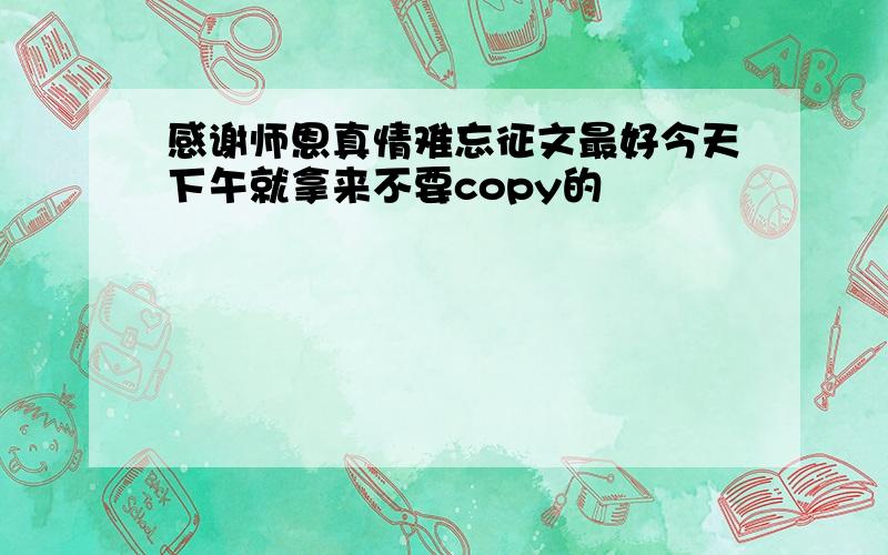 感谢师恩真情难忘征文最好今天下午就拿来不要copy的