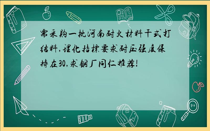 需采购一批河南耐火材料干式打结料,理化指标要求耐压强度保持在30,求钢厂同仁推荐!