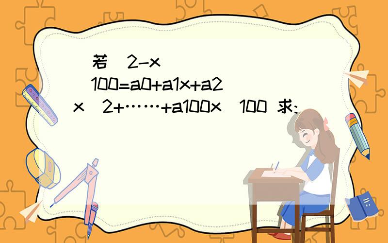 ﻿若(2-x)^100=a0+a1x+a2x^2+……+a100x^100 求: