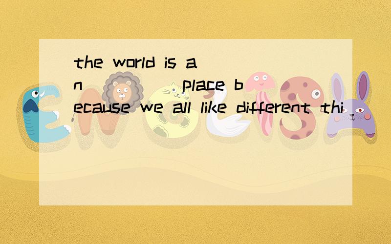 the world is an _____place because we all like different thi