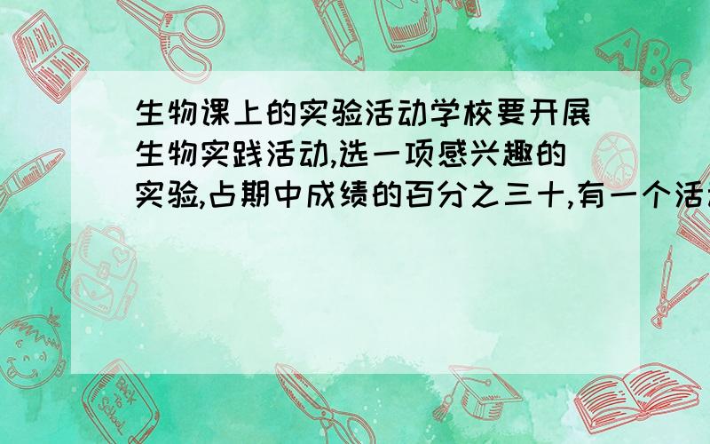 生物课上的实验活动学校要开展生物实践活动,选一项感兴趣的实验,占期中成绩的百分之三十,有一个活动列表上边关于记录植物生长