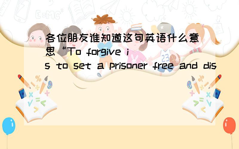 各位朋友谁知道这句英语什么意思“To forgive is to set a prisoner free and dis