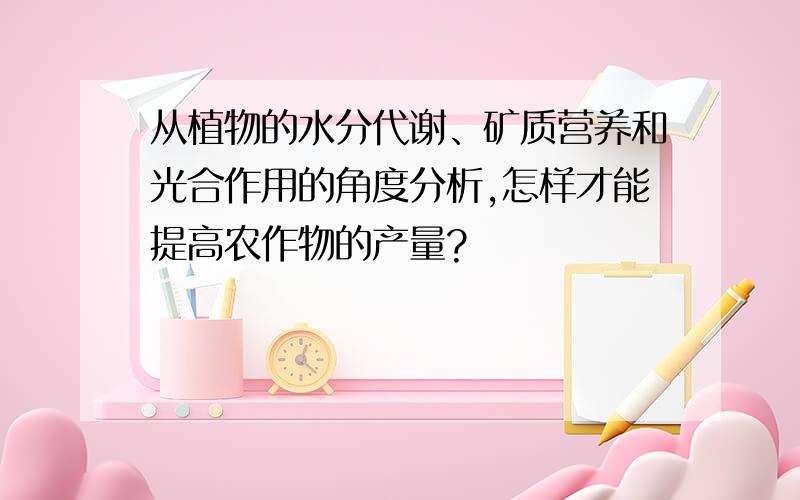 从植物的水分代谢、矿质营养和光合作用的角度分析,怎样才能提高农作物的产量?