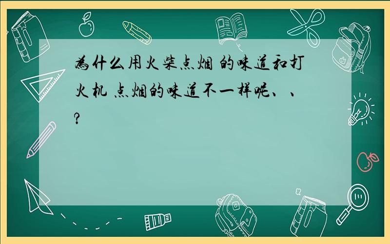 为什么用火柴点烟 的味道和打火机 点烟的味道不一样呢、、?