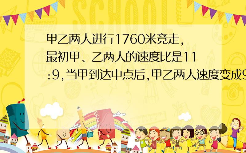 甲乙两人进行1760米竞走,最初甲、乙两人的速度比是11:9,当甲到达中点后,甲乙两人速度变成9：11,那么谁先到达终点