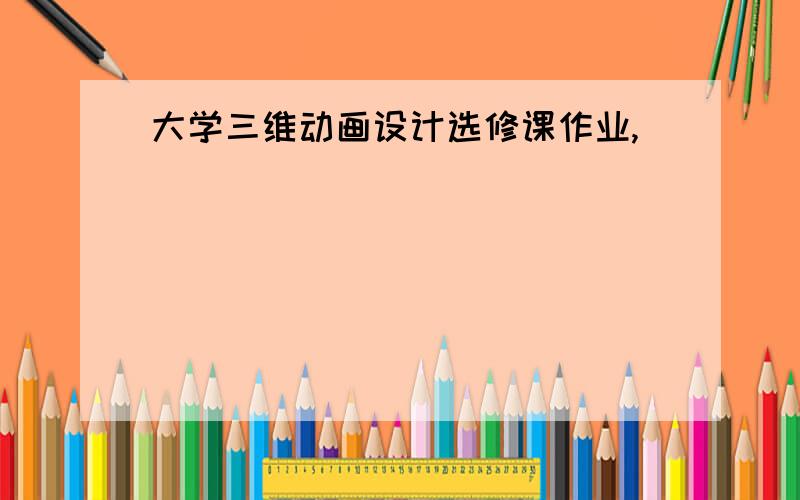 大学三维动画设计选修课作业,