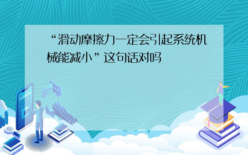 “滑动摩擦力一定会引起系统机械能减小”这句话对吗