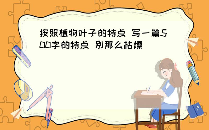 按照植物叶子的特点 写一篇500字的特点 别那么枯燥