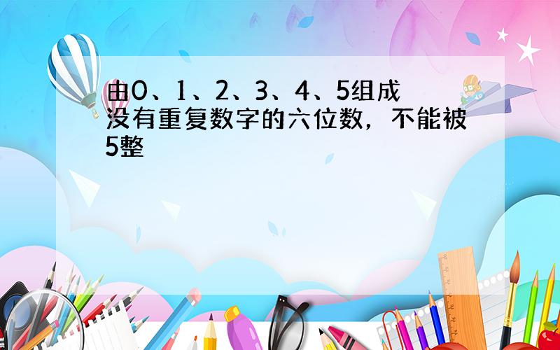 由0、1、2、3、4、5组成没有重复数字的六位数，不能被5整