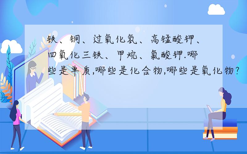 铁、铜、过氧化氢、高锰酸钾、四氧化三铁、甲烷、氯酸钾.哪些是单质,哪些是化合物,哪些是氧化物?