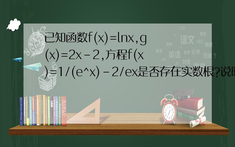 已知函数f(x)=lnx,g(x)=2x-2,方程f(x)=1/(e^x)-2/ex是否存在实数根?说明理由