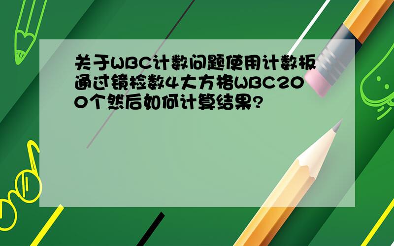 关于WBC计数问题使用计数板通过镜检数4大方格WBC200个然后如何计算结果?