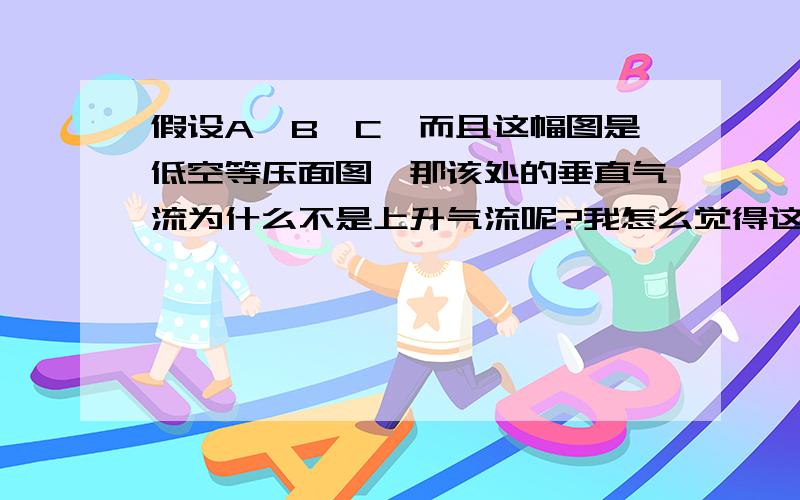 假设A>B>C,而且这幅图是低空等压面图,那该处的垂直气流为什么不是上升气流呢?我怎么觉得这是个高压中心似的,虽然没有闭